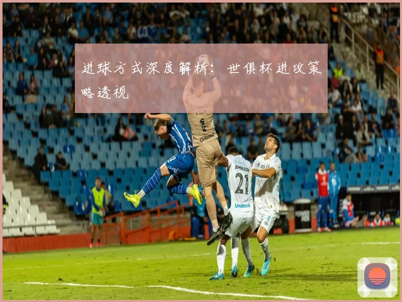 进球方式深度解析：世俱杯进攻策略透视